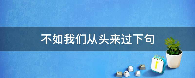 不如我们从头来过下句 不如我们从头来过下句台词