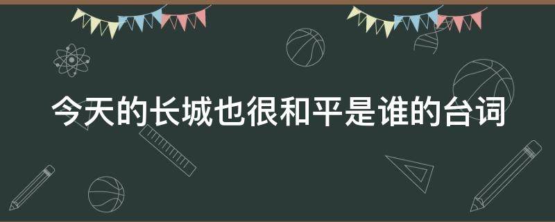 今天的长城也很和平是谁的台词（长城守卫军几个人一块说的台词）