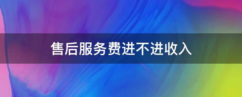 售后服务费进不进收入（售后部门的费用计入什么科目）