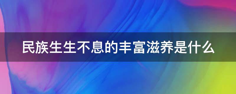 民族生生不息的豐富滋養(yǎng)是什么（民族生生不息的豐厚滋養(yǎng)是什么）