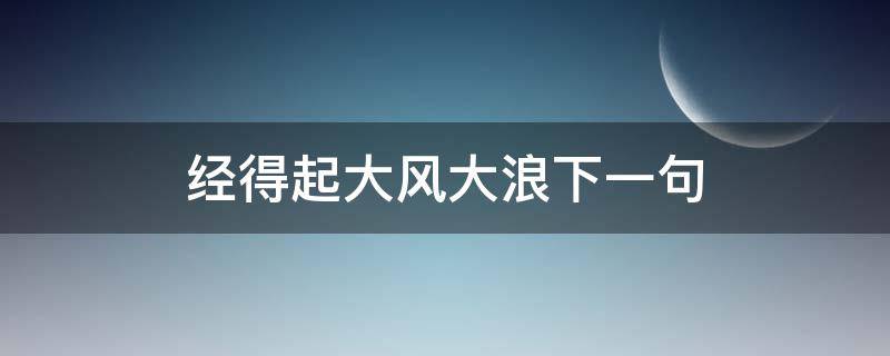 经得起大风大浪下一句 要经得起大风大浪