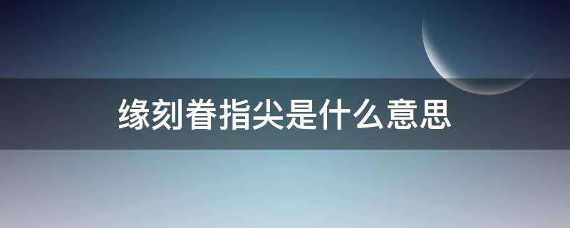 緣刻眷指尖是什么意思 指尖緣的意思