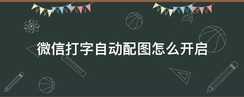 微信打字自动配图怎么开启 微信打字自动配图怎么关闭