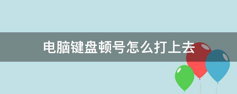 电脑键盘顿号怎么打上去（电脑键盘顿号怎么打上去临沂职业学院吕）