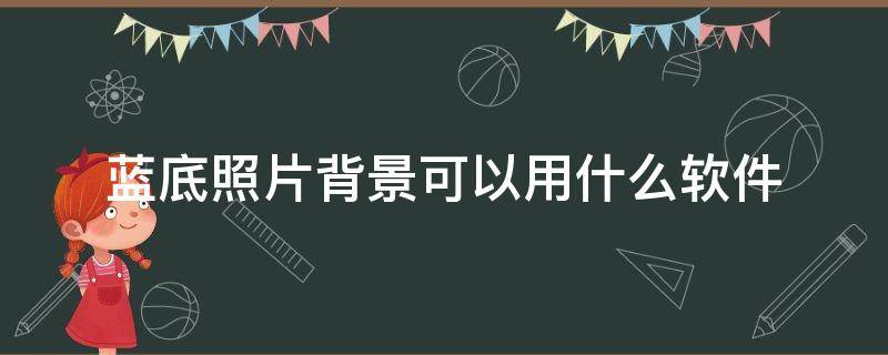 蓝底照片背景可以用什么软件（什么软件可以修改照片背景成蓝底）