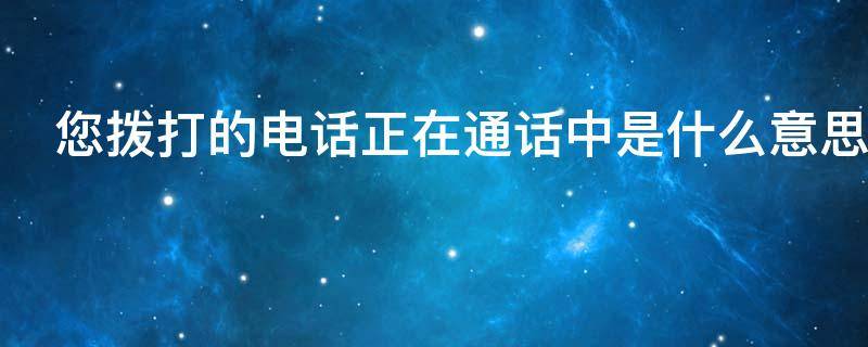 您拨打的电话正在通话中是什么意思（您拨打的电话正在通话中请稍后再拨）