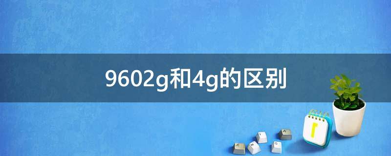 9602g和4g的區(qū)別 9602g和4g差多少