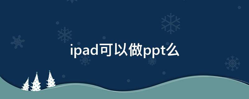 ipad可以做ppt么（ipad可以做PPT么）