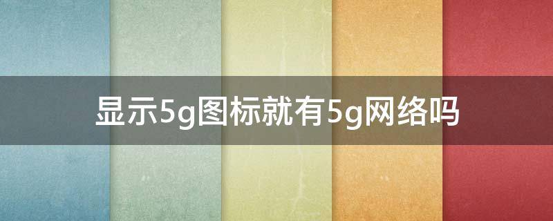 显示5g图标就有5g网络吗 图标显示5g就是用的5g网络吗