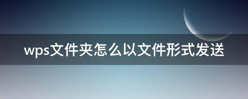 wps文件夹怎么以文件形式发送（wps文件夹怎么以文件形式发送到邮箱）