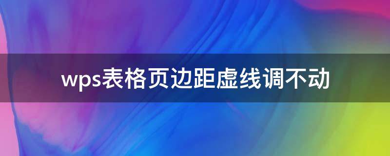 wps表格頁(yè)邊距虛線調(diào)不動(dòng) wps表格頁(yè)邊距虛線怎么設(shè)置