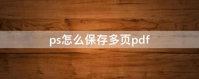 ps怎么保存多页pdf ps怎么保存多页pdf格式