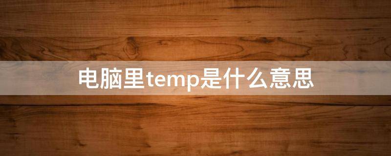 电脑里temp是什么意思 笔记本电脑temp是什么意思