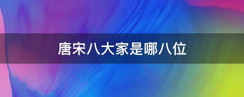 唐宋八大家是指哪八位 唐宋八大家是哪八位是什么意思