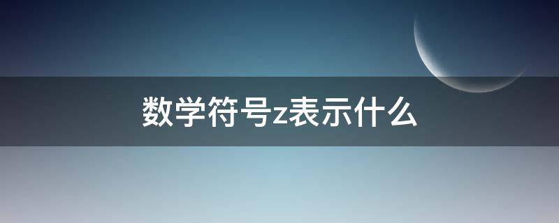 數(shù)學(xué)符號z表示什么 z數(shù)學(xué)符號表示什么包括什么