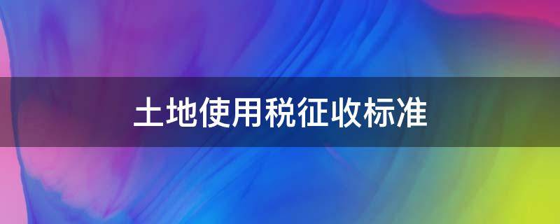 土地使用税征收标准 土地使用税征收对象和依据