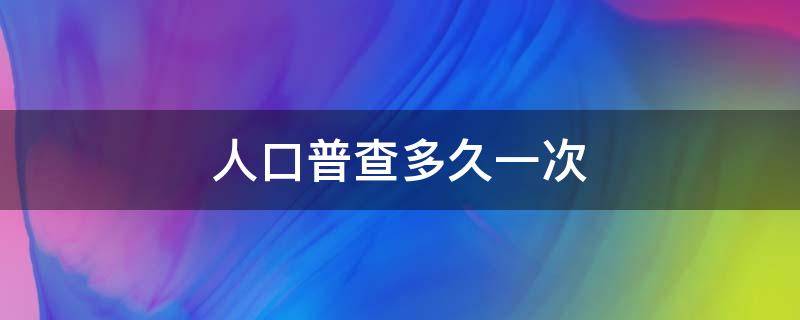 人口普查多久一次（人口普查多久一次合适）