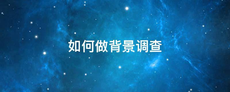 如何做背景調(diào)查 人力資源做背景調(diào)查一般怎么做