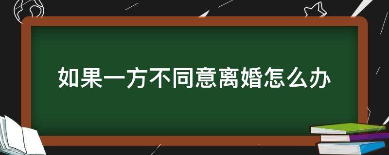 若一方不同意离婚怎么办（单方面想离婚对方不同意怎么办）