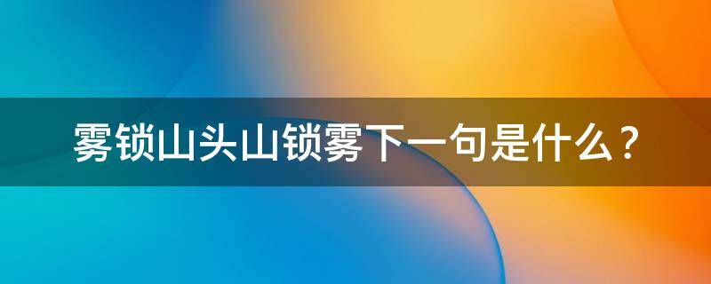 雾锁山头山锁雾下一句是什么（雾锁山头山锁雾下一句是什么?）