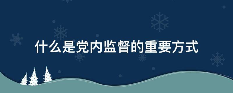 什么是黨內(nèi)監(jiān)督的重要方式 黨內(nèi)監(jiān)督的最重要方式