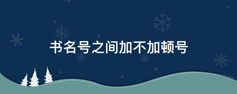 书名号之间加不加顿号（书名号之间不能加顿号）