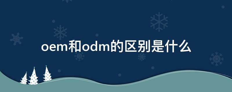 oem和odm的區(qū)別是什么 odm和oem有什么區(qū)別