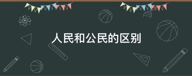 人民和公民的区别（人民和公民的区别通俗理解）