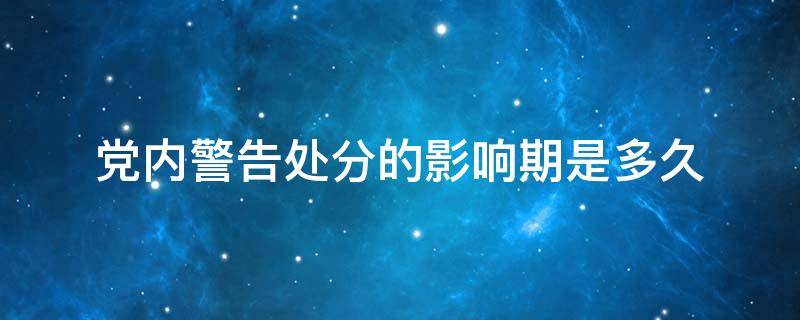 党内警告处分的影响期是多久 党内警告处分影响期多长,需要解除处分吗?