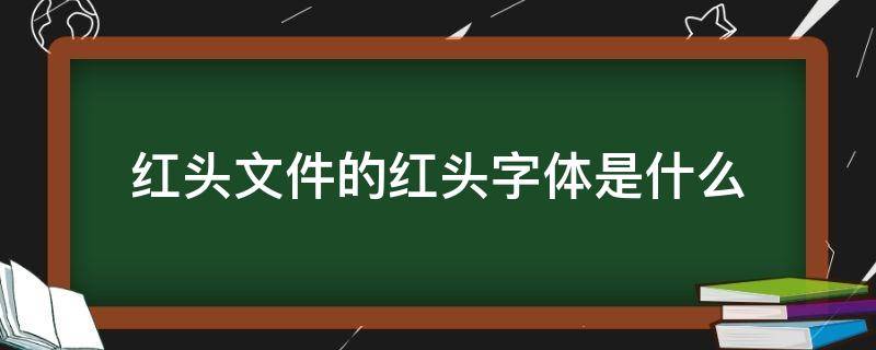 红头文件的红头字体是什么 红头文件都是什么字体