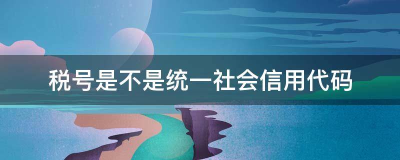 税号是不是统一社会信用代码 税号与社会统一信用代码