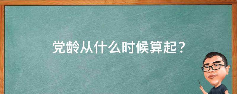 党龄从什么时候算起？ 党龄从什么时候算起什么时候结束