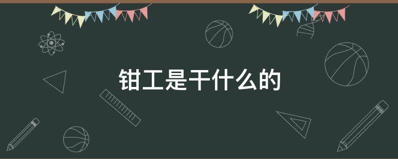 钳工是干什么的 钳工是干什么的能学徒好学吗?累吗