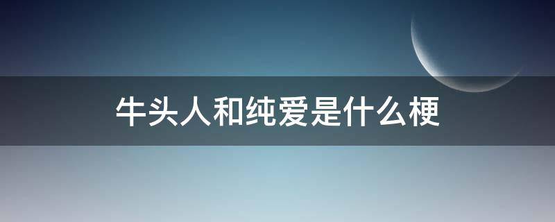 牛頭人和純愛是什么梗（牛頭人跟純愛黨是什么意思）