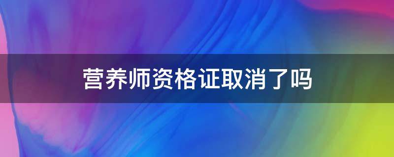 营养师资格证取消了吗 营养师资格证都取消了,怎么还有考的