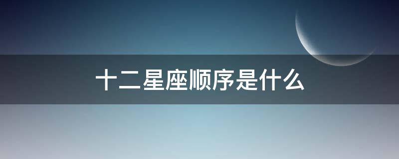 十二星座顺序是什么（十二星座的星座顺序）