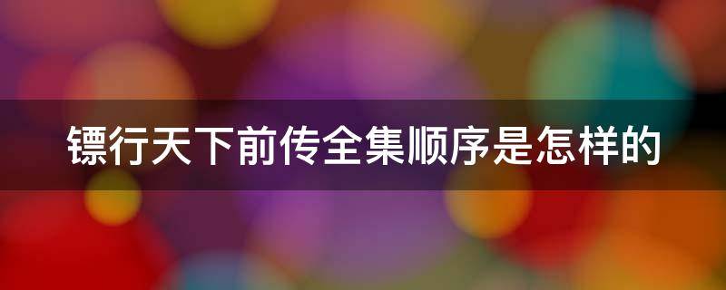 镖行天下前传全集顺序是怎样的（镖行天下前传电影是什么顺序）