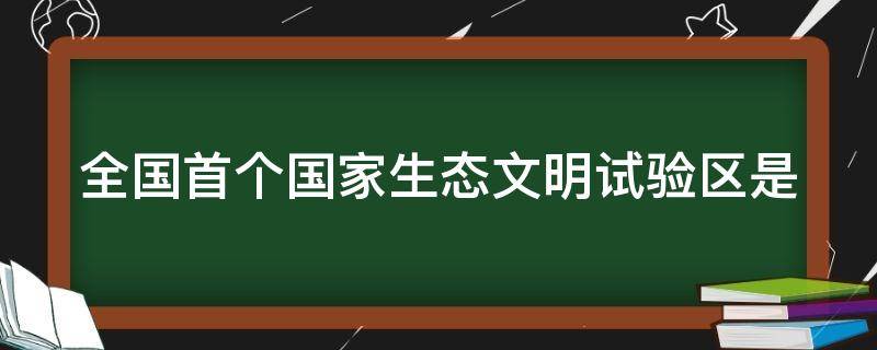 全国首个国家生态文明试验区是 全国首个国家生态文明试验区是江西省