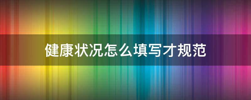 健康状况怎么填写才规范（学生健康状况怎么填写）