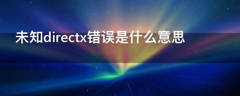 未知directx錯誤是什么意思（directx出錯是什么意思）