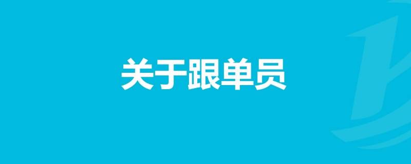 跟单员的岗位职责有哪些（跟单员的职责和工作内容）