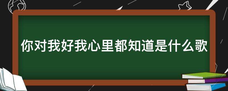 你对我好我心里都知道是什么歌 你对我好我心里都知道是什么歌简谱