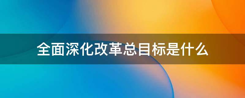 全面深化改革总目标是指什么