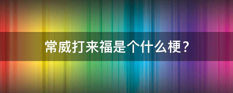 常威打来福是个什么梗？ 常威打来福是个什么梗