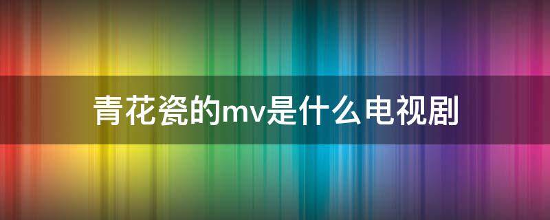 青花瓷的mv是什么电视剧（青花瓷mv谁演的）