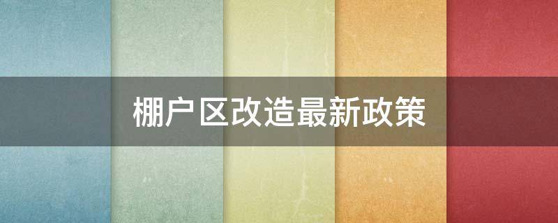 棚户区改造最新政策 棚户区改造最新政策房子是怎么补偿的