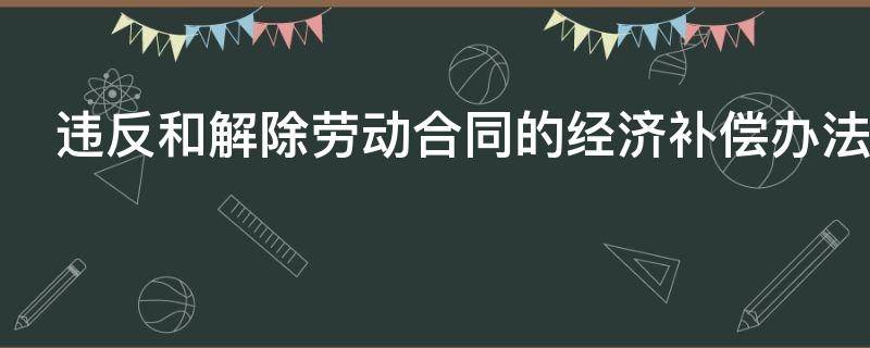 违反和解除劳动合同的经济补偿办法 违反和解除劳动合同的经济补偿办法最新