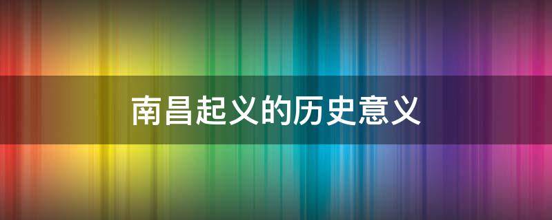 南昌起义的历史意义有 南昌起义的历史意义是什么?