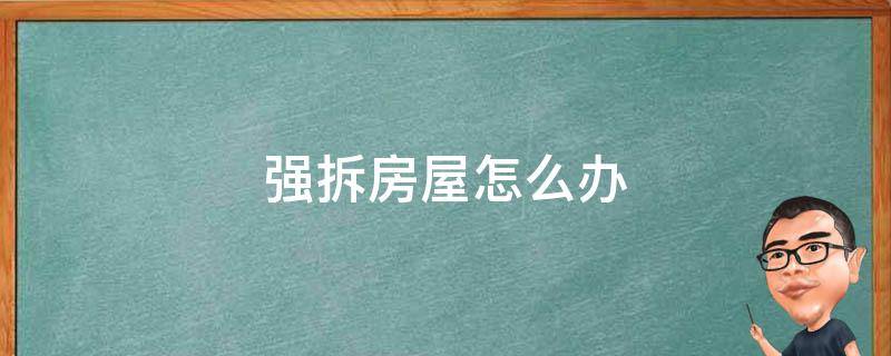 强拆房屋怎么办 在什么情况下可以强拆房屋怎么办