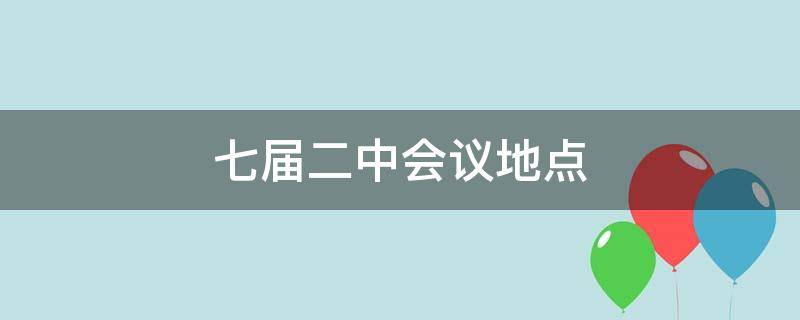 七届二中会议地点 七届二中全会的会议地址为